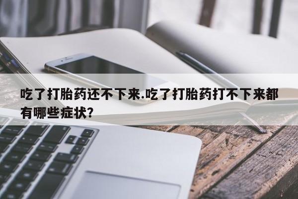 流产药货到付款吃了打胎药还不下来.吃了打胎药打不下来都有哪些症状？