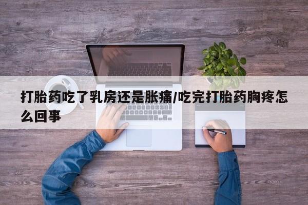 流产药货到付款打胎药吃了乳房还是胀痛/吃完打胎药胸疼怎么回事