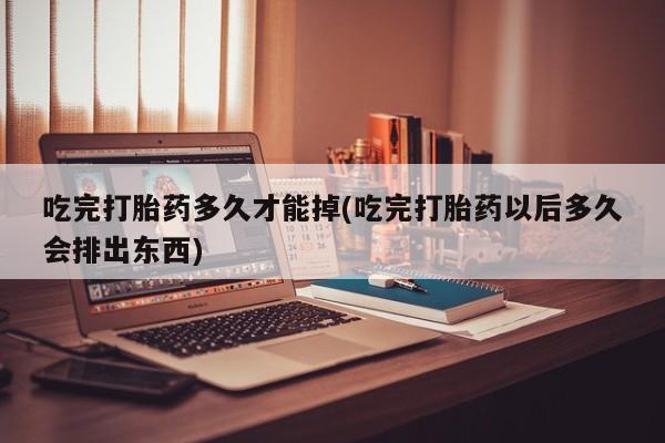 流产药货到付款吃完打胎药多久才能掉(吃完打胎药以后多久会排出东西)