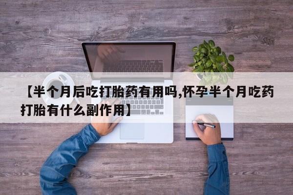 流产药货到付款【半个月后吃打胎药有用吗,怀孕半个月吃药打胎有什么副作用】