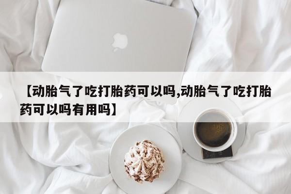 流产药货到付款【动胎气了吃打胎药可以吗,动胎气了吃打胎药可以吗有用吗】