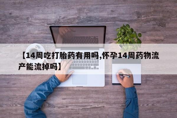 流产药货到付款【14周吃打胎药有用吗,怀孕14周药物流产能流掉吗】