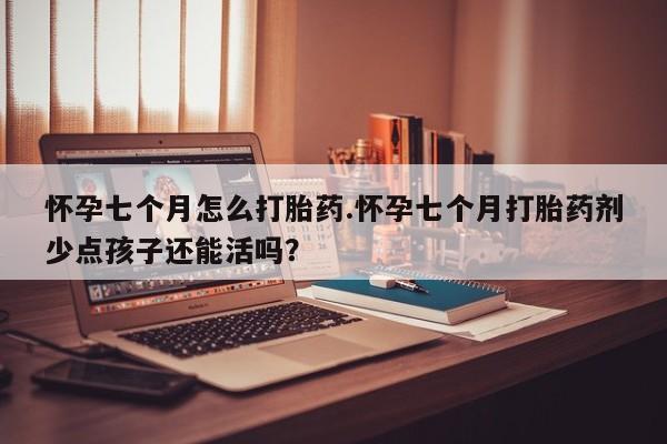 流产药货到付款怀孕七个月怎么打胎药.怀孕七个月打胎药剂少点孩子还能活吗？