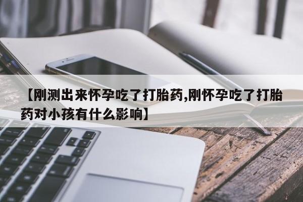 流产药货到付款【刚测出来怀孕吃了打胎药,刚怀孕吃了打胎药对小孩有什么影响】