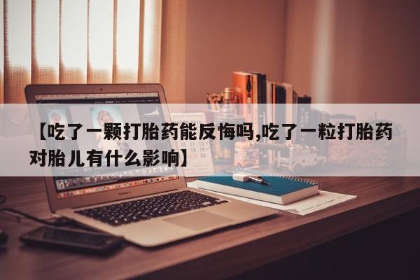 流产药货到付款【吃了一颗打胎药能反悔吗,吃了一粒打胎药对胎儿有什么影响】