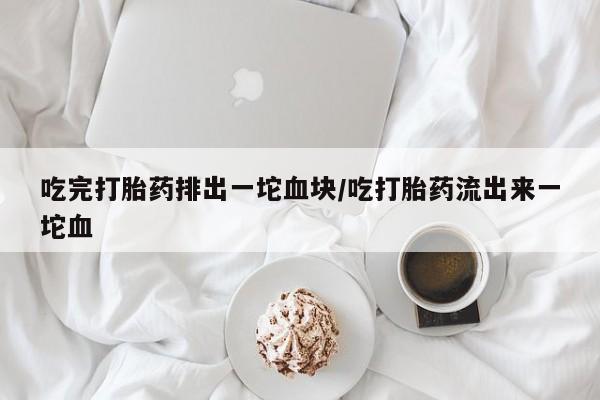 流产药货到付款吃完打胎药排出一坨血块/吃打胎药流出来一坨血