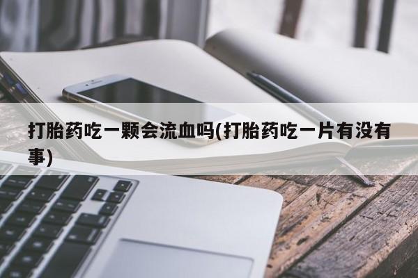流产药货到付款打胎药吃一颗会流血吗(打胎药吃一片有没有事)