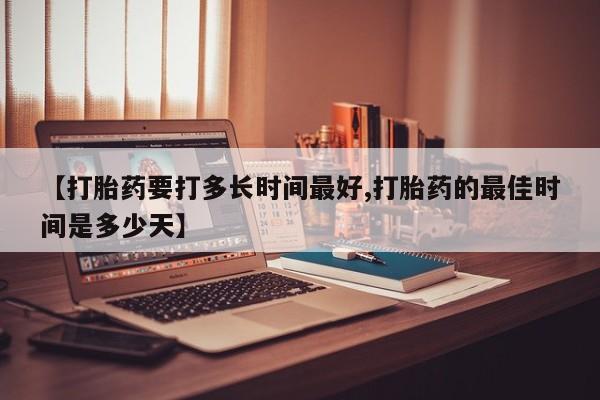流产药货到付款【打胎药要打多长时间最好,打胎药的最佳时间是多少天】