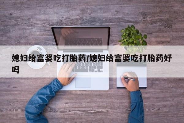 流产药货到付款媳妇给富婆吃打胎药/媳妇给富婆吃打胎药好吗
