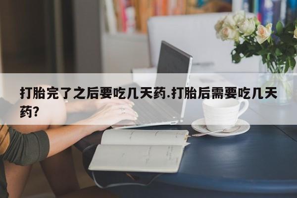 流产药货到付款打胎完了之后要吃几天药.打胎后需要吃几天药？