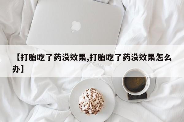 流产药货到付款【打胎吃了药没效果,打胎吃了药没效果怎么办】