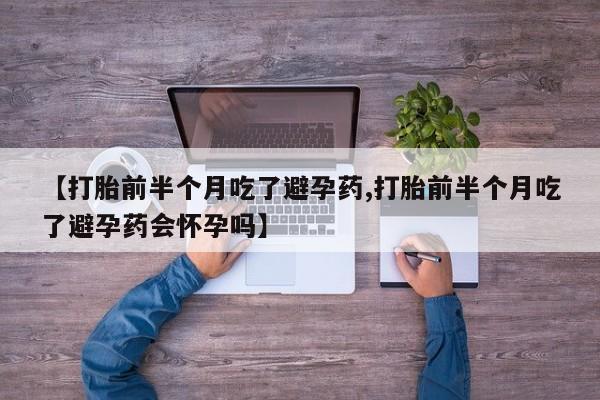 流产药货到付款【打胎前半个月吃了避孕药,打胎前半个月吃了避孕药会怀孕吗】
