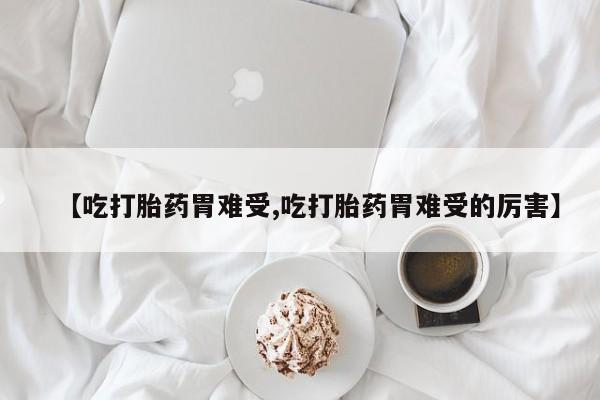 流产药货到付款【吃打胎药胃难受,吃打胎药胃难受的厉害】