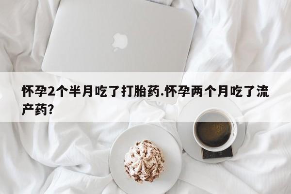 流产药货到付款怀孕2个半月吃了打胎药.怀孕两个月吃了流产药？
