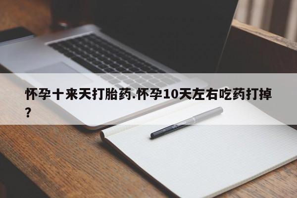 流产药货到付款怀孕十来天打胎药.怀孕10天左右吃药打掉？