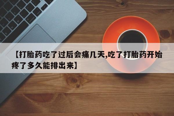 流产药货到付款【打胎药吃了过后会痛几天,吃了打胎药开始疼了多久能排出来】