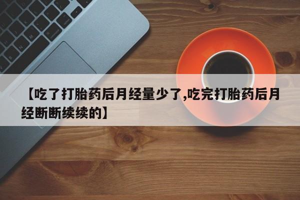 流产药货到付款【吃了打胎药后月经量少了,吃完打胎药后月经断断续续的】