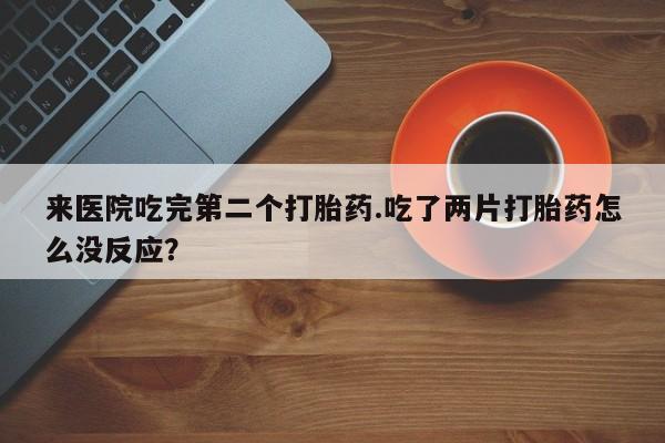 流产药货到付款来医院吃完第二个打胎药.吃了两片打胎药怎么没反应?