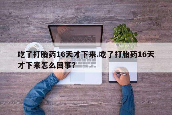 流产药货到付款吃了打胎药16天才下来.吃了打胎药16天才下来怎么回事？