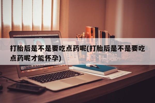 流产药货到付款打胎后是不是要吃点药呢(打胎后是不是要吃点药呢才能怀孕)