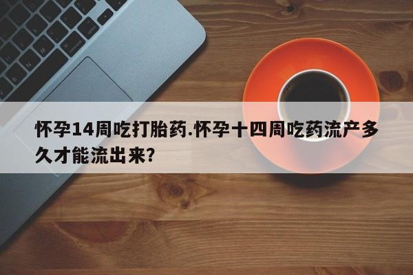 流产药货到付款怀孕14周吃打胎药.怀孕十四周吃药流产多久才能流出来？