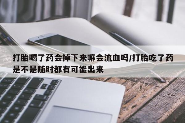 流产药货到付款打胎喝了药会掉下来嘛会流血吗/打胎吃了药是不是随时都有可能出来