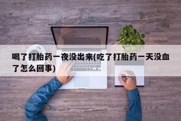流产药货到付款喝了打胎药一夜没出来(吃了打胎药一天没血了怎么回事)