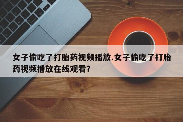 流产药货到付款女子偷吃了打胎药视频播放.女子偷吃了打胎药视频播放在线观看？