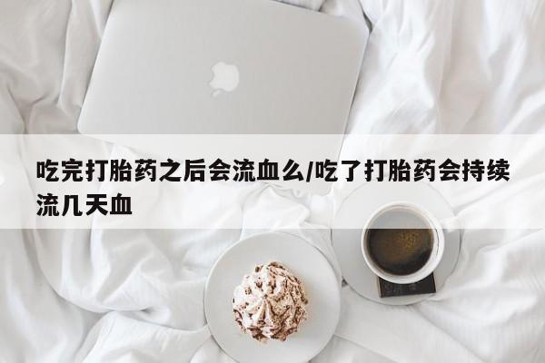 流产药货到付款吃完打胎药之后会流血么/吃了打胎药会持续流几天血