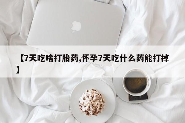 流产药货到付款【7天吃啥打胎药,怀孕7天吃什么药能打掉】