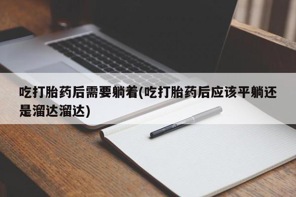 流产药货到付款吃打胎药后需要躺着(吃打胎药后应该平躺还是溜达溜达)
