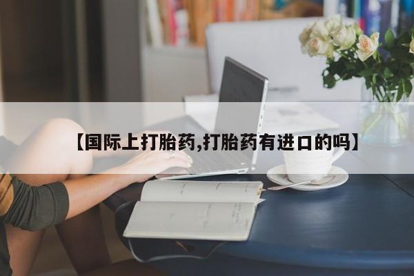 流产药货到付款【国际上打胎药,打胎药有进口的吗】