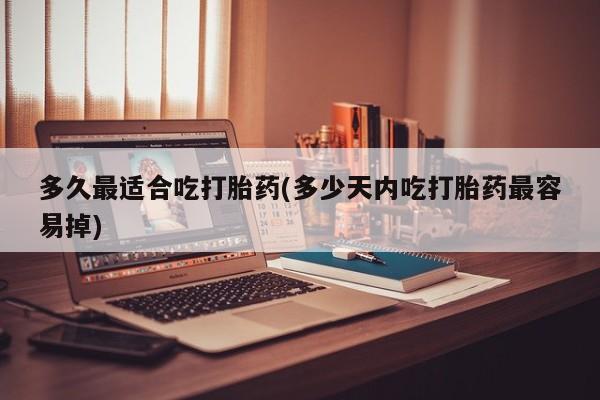 流产药货到付款多久最适合吃打胎药(多少天内吃打胎药最容易掉)