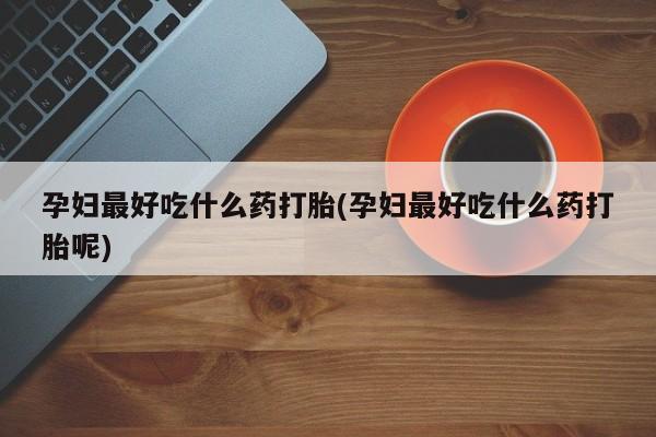 流产药货到付款孕妇最好吃什么药打胎(孕妇最好吃什么药打胎呢)