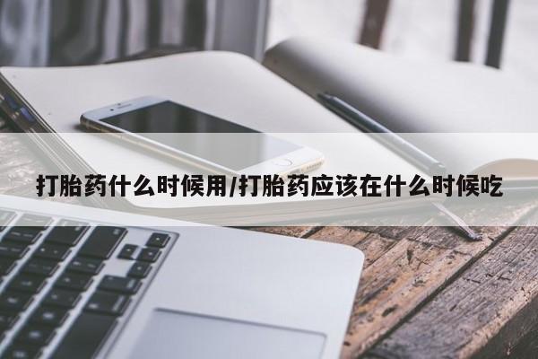 流产药货到付款打胎药什么时候用/打胎药应该在什么时候吃