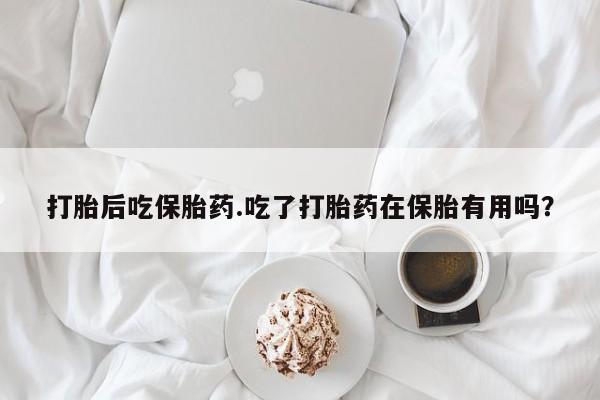 流产药货到付款打胎后吃保胎药.吃了打胎药在保胎有用吗？