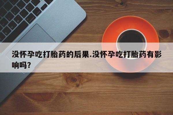 流产药货到付款没怀孕吃打胎药的后果.没怀孕吃打胎药有影响吗？