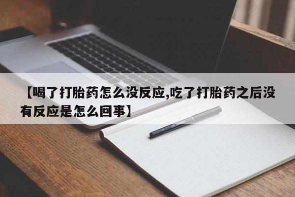 流产药货到付款【喝了打胎药怎么没反应,吃了打胎药之后没有反应是怎么回事】