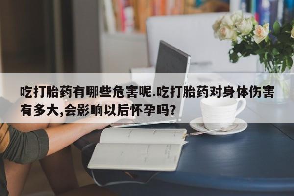 流产药货到付款吃打胎药有哪些危害呢.吃打胎药对身体伤害有多大,会影响以后怀孕吗？