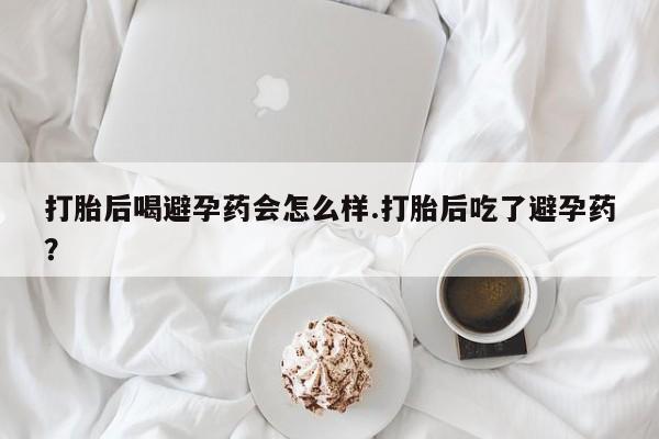 流产药货到付款打胎后喝避孕药会怎么样.打胎后吃了避孕药？