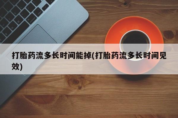 流产药货到付款打胎药流多长时间能掉(打胎药流多长时间见效)