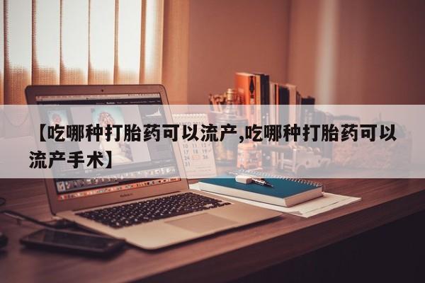 流产药货到付款【吃哪种打胎药可以流产,吃哪种打胎药可以流产手术】